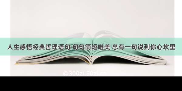 人生感悟经典哲理语句 句句简短唯美 总有一句说到你心坎里