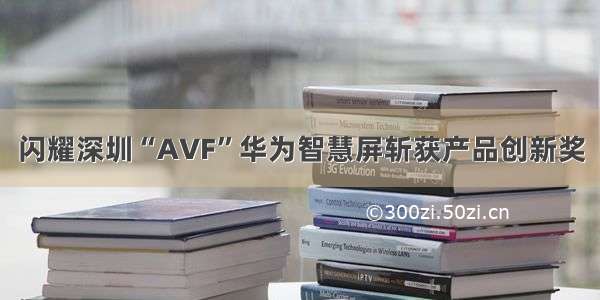 闪耀深圳“AVF”华为智慧屏斩获产品创新奖