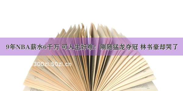 9年NBA薪水6千万 可人生好难！刚随猛龙夺冠 林书豪却哭了