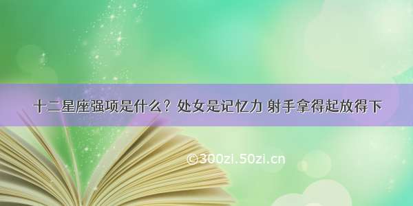 十二星座强项是什么？处女是记忆力 射手拿得起放得下