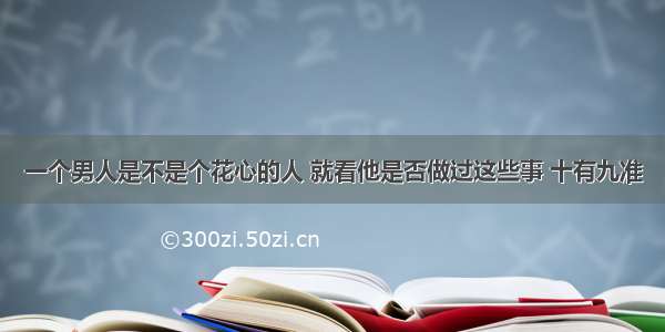 一个男人是不是个花心的人 就看他是否做过这些事 十有九准