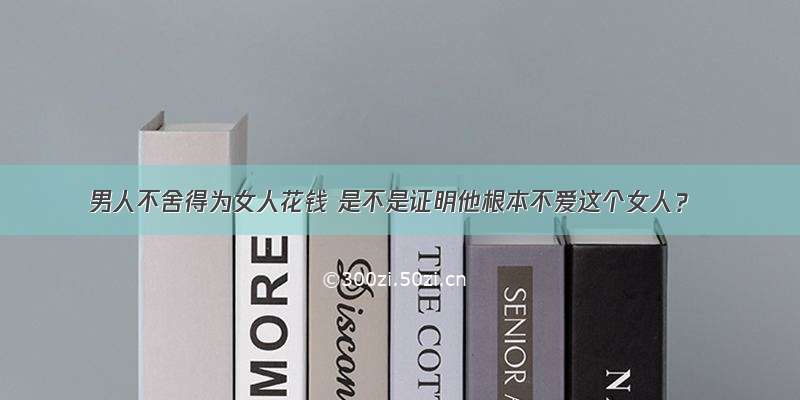 男人不舍得为女人花钱 是不是证明他根本不爱这个女人？