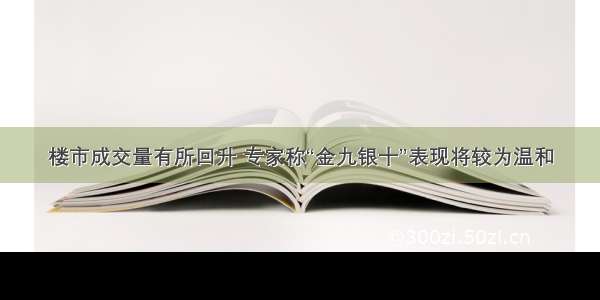 楼市成交量有所回升 专家称“金九银十”表现将较为温和