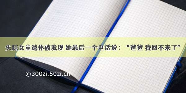 失踪女童遗体被发现 她最后一个电话说：“爸爸 我回不来了”