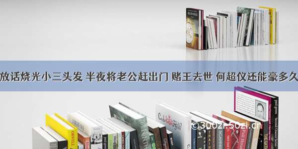 放话烧光小三头发 半夜将老公赶出门 赌王去世 何超仪还能豪多久