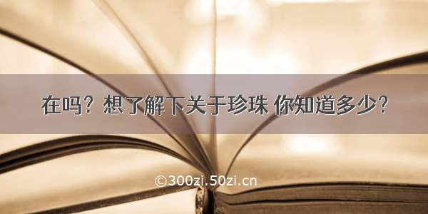 在吗？想了解下关于珍珠 你知道多少？