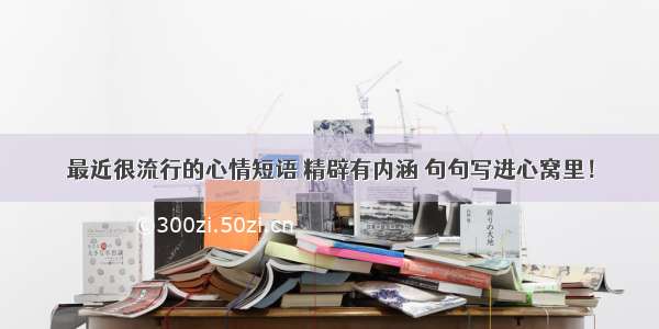 最近很流行的心情短语 精辟有内涵 句句写进心窝里！