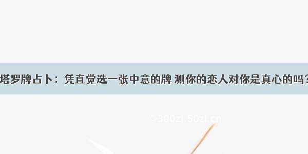 塔罗牌占卜：凭直觉选一张中意的牌 测你的恋人对你是真心的吗？