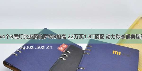 这车4个8尾灯比迈腾帕萨特B格高 22万买1.8T顶配 动力秒杀凯美瑞雅阁