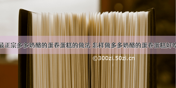 最正宗多多奶酪的蛋卷蛋糕的做法 怎样做多多奶酪的蛋卷蛋糕好吃