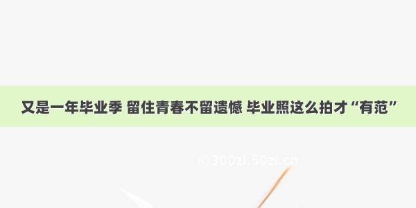 又是一年毕业季 留住青春不留遗憾 毕业照这么拍才“有范”