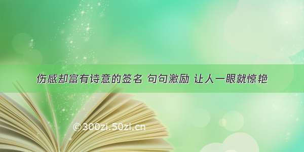 伤感却富有诗意的签名 句句激励 让人一眼就惊艳