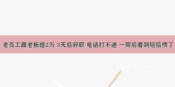 老员工跟老板借2万 3天后辞职 电话打不通 一周后看到短信愣了