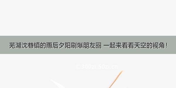 芜湖沈巷镇的雨后夕阳刷爆朋友圈 一起来看看天空的视角！