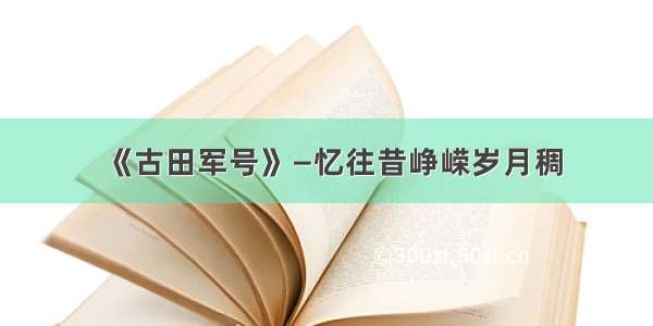 《古田军号》—忆往昔峥嵘岁月稠