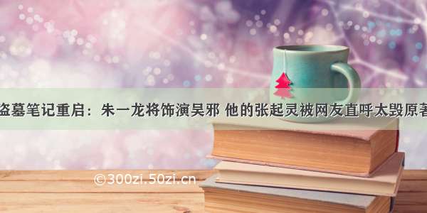 盗墓笔记重启：朱一龙将饰演吴邪 他的张起灵被网友直呼太毁原著