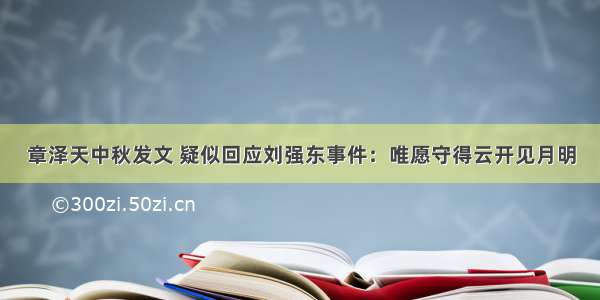 章泽天中秋发文 疑似回应刘强东事件：唯愿守得云开见月明