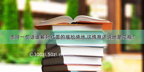 志玲一句话缓解孙红雷的尴尬境地 这情商还说她是花瓶？