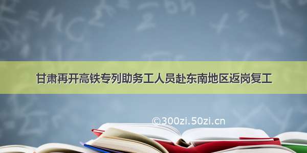 甘肃再开高铁专列助务工人员赴东南地区返岗复工