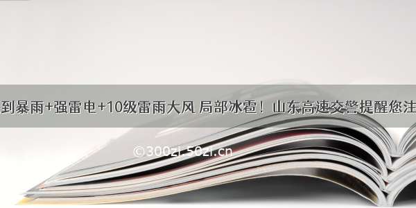 山东13市大到暴雨+强雷电+10级雷雨大风 局部冰雹！山东高速交警提醒您注意行车安全