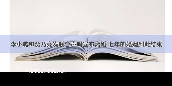 李小璐和贾乃亮发联合声明宣布离婚 七年的婚姻到此结束