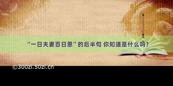 “一日夫妻百日恩”的后半句 你知道是什么吗？