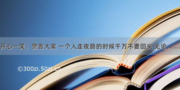 开心一笑：警告大家 一个人走夜路的时候千万不要回头 无论……