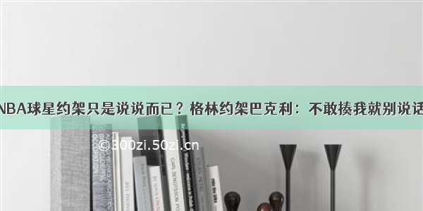 NBA球星约架只是说说而已？格林约架巴克利：不敢揍我就别说话