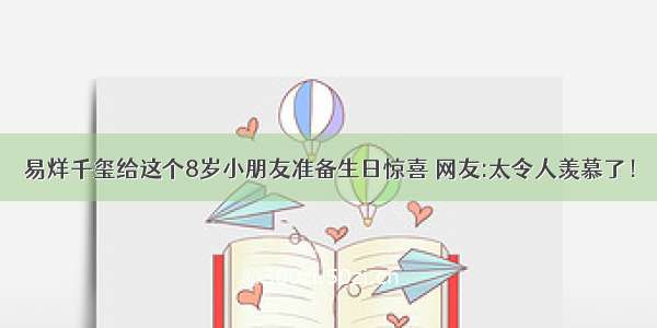 易烊千玺给这个8岁小朋友准备生日惊喜 网友:太令人羡慕了！