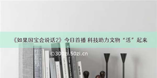 《如果国宝会说话2》今日首播 科技助力文物“活”起来