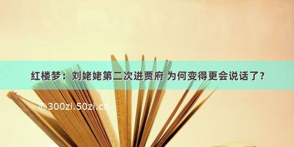 红楼梦：刘姥姥第二次进贾府 为何变得更会说话了？