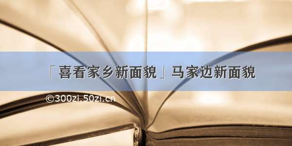 「喜看家乡新面貌」马家边新面貌