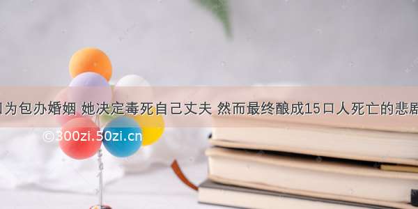 因为包办婚姻 她决定毒死自己丈夫 然而最终酿成15口人死亡的悲剧...