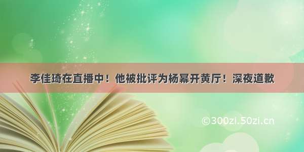 李佳琦在直播中！他被批评为杨幂开黄厅！深夜道歉