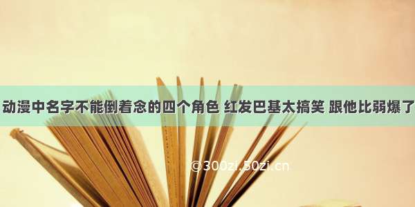 动漫中名字不能倒着念的四个角色 红发巴基太搞笑 跟他比弱爆了