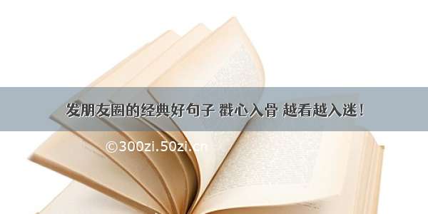 发朋友圈的经典好句子 戳心入骨 越看越入迷！