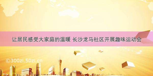 让居民感受大家庭的温暖 长沙龙马社区开展趣味运动会