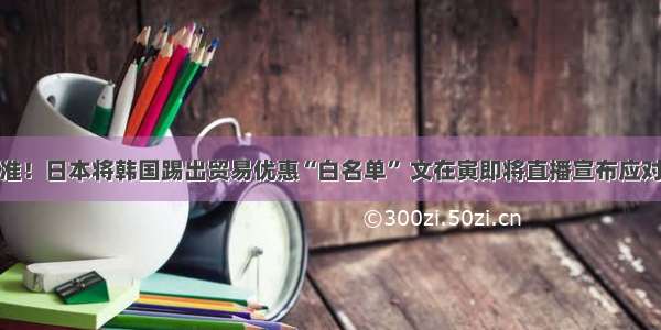 快狠准！日本将韩国踢出贸易优惠“白名单” 文在寅即将直播宣布应对方案