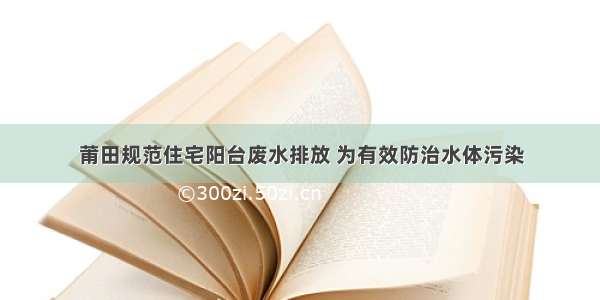 莆田规范住宅阳台废水排放 为有效防治水体污染