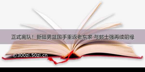 正式离队！新疆男篮国手重返老东家 与郭士强再续前缘