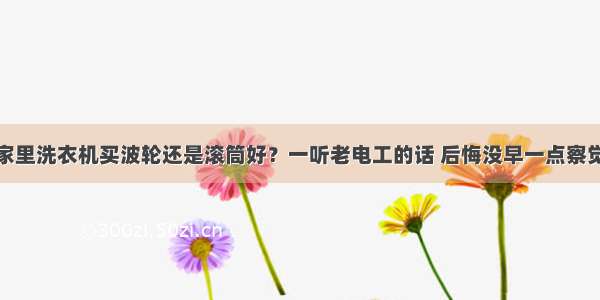 家里洗衣机买波轮还是滚筒好？一听老电工的话 后悔没早一点察觉