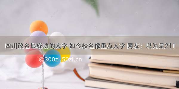 四川改名最成功的大学 如今校名像重点大学 网友：以为是211