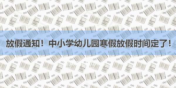 放假通知！中小学幼儿园寒假放假时间定了！