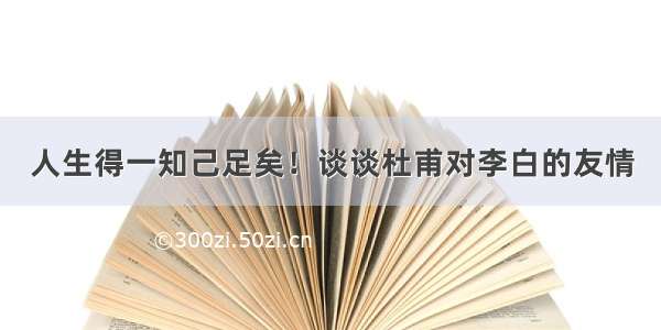 人生得一知己足矣！谈谈杜甫对李白的友情