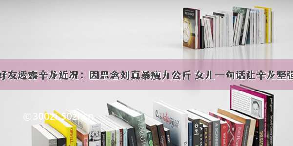 好友透露辛龙近况：因思念刘真暴瘦九公斤 女儿一句话让辛龙坚强