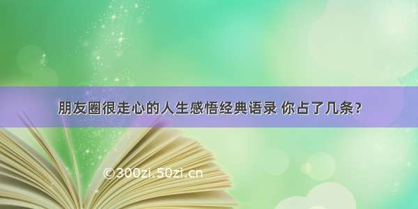 朋友圈很走心的人生感悟经典语录 你占了几条？