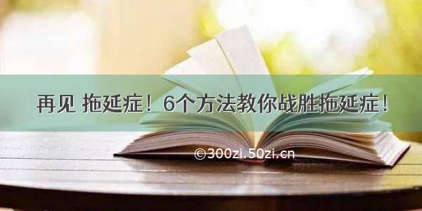 再见 拖延症！6个方法教你战胜拖延症！