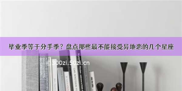 毕业季等于分手季？盘点那些最不能接受异地恋的几个星座