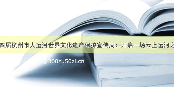 第四届杭州市大运河世界文化遗产保护宣传周：开启一场云上运河之旅