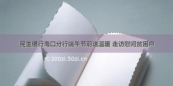 民生银行海口分行端午节前送温暖 走访慰问贫困户